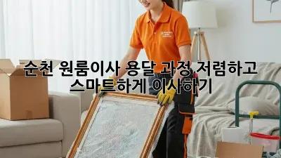 순천 원룸이사 용달 과정: 저렴하고 스마트하게 이사하기