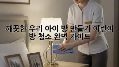 깨끗한 우리 아이 방 만들기: 어린이 방 청소 완벽 가이드